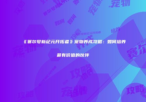 《赛尔号新纪元开拓者》宠物养成攻略：如何培养最有价值的伙伴