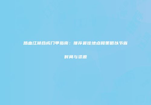 热血江湖合成门甲指南：推荐最佳地点和策略以节省时间与资源