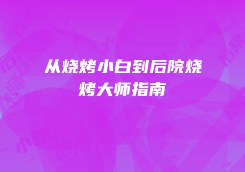 从烧烤小白到后院烧烤大师指南