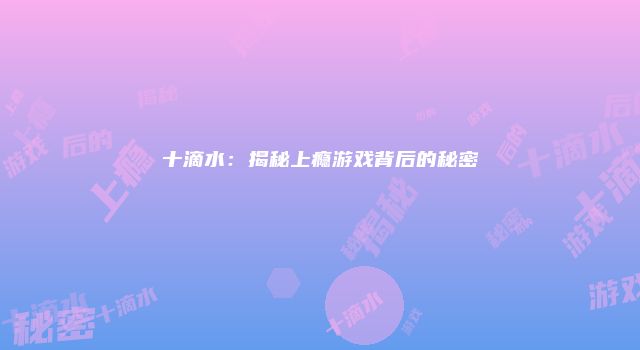 十滴水：揭秘上瘾游戏背后的秘密