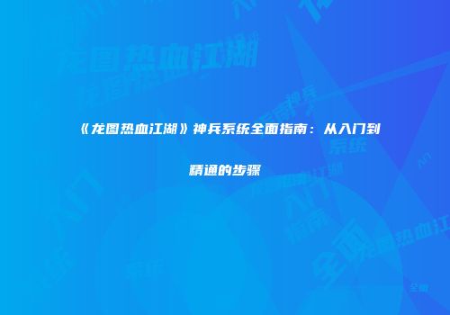 《龙图热血江湖》神兵系统全面指南：从入门到精通的步骤