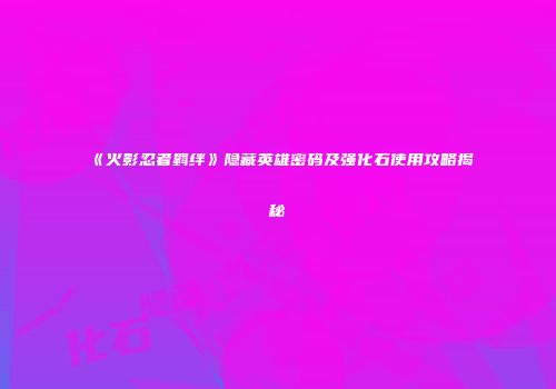 《火影忍者羁绊》隐藏英雄密码及强化石使用攻略揭秘