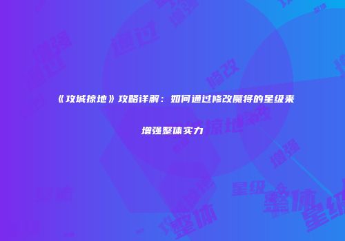 《攻城掠地》攻略详解：如何通过修改魔将的星级来增强整体实力