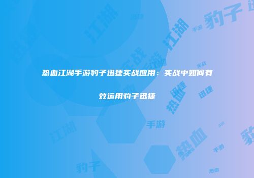 热血江湖手游豹子迅捷实战应用：实战中如何有效运用豹子迅捷