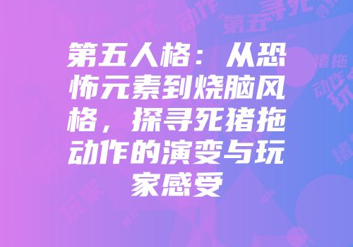 第五人格：从恐怖元素到烧脑风格，探寻死猪拖动作的演变与玩家感受