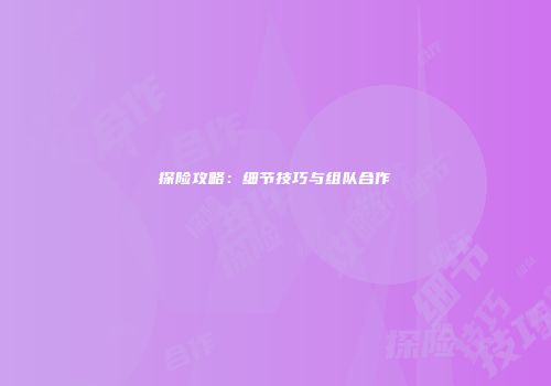 探险攻略：细节技巧与组队合作