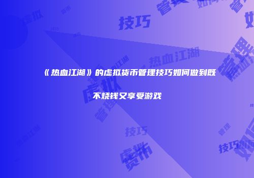 《热血江湖》的虚拟货币管理技巧如何做到既不烧钱又享受游戏