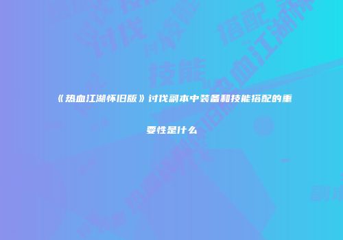 《热血江湖怀旧版》讨伐副本中装备和技能搭配的重要性是什么