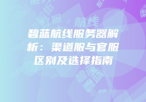 碧蓝航线服务器解析：渠道服与官服区别及选择指南