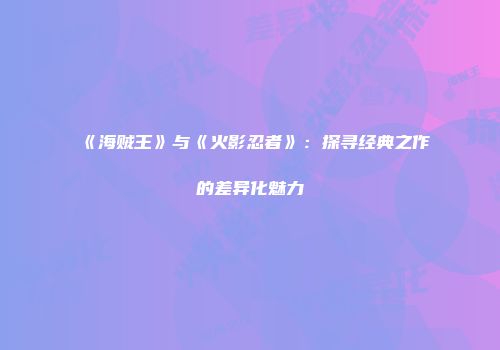 《海贼王》与《火影忍者》：探寻经典之作的差异化魅力