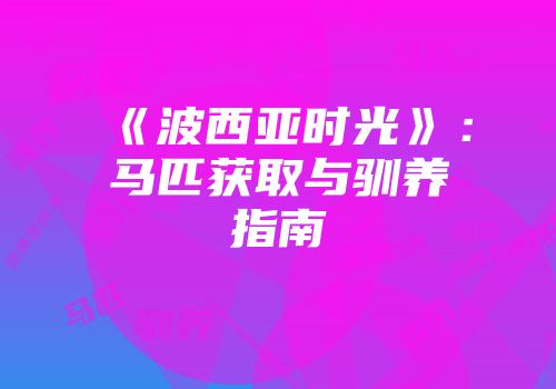 《波西亚时光》：马匹获取与驯养指南