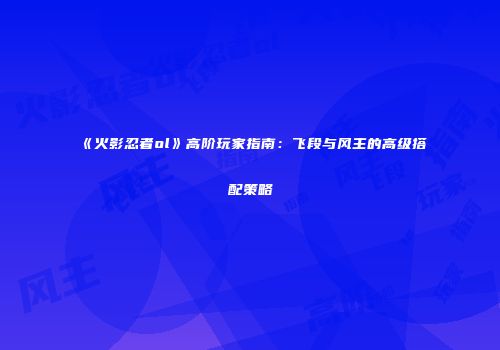 《火影忍者ol》高阶玩家指南：飞段与风主的高级搭配策略