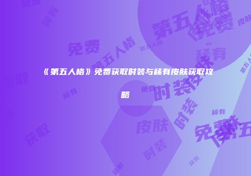 《第五人格》免费获取时装与稀有皮肤获取攻略