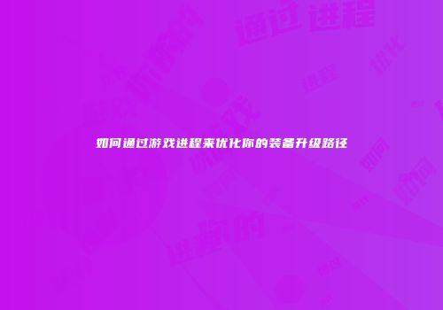 如何通过游戏进程来优化你的装备升级路径