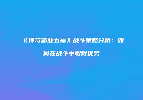 《传奇霸业五福》战斗策略分析：如何在战斗中取得优势