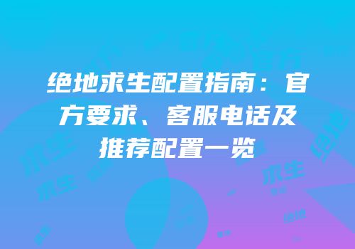 绝地求生配置指南：官方要求、客服电话及推荐配置一览