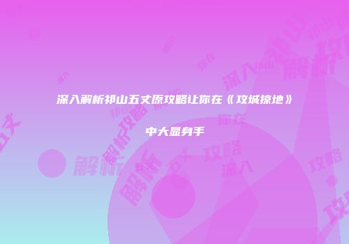 深入解析祁山五丈原攻略让你在《攻城掠地》中大显身手