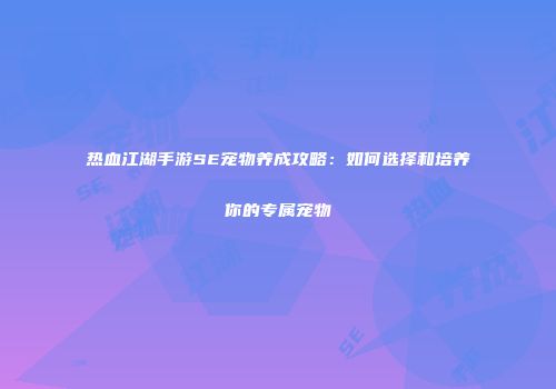 热血江湖手游SE宠物养成攻略：如何选择和培养你的专属宠物