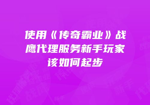 使用《传奇霸业》战鹰代理服务新手玩家该如何起步