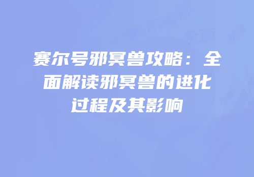 赛尔号邪冥兽攻略：全面解读邪冥兽的进化过程及其影响