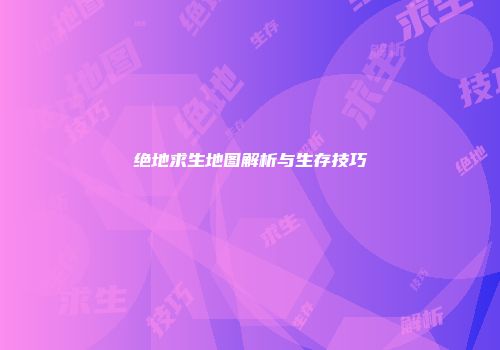 绝地求生地图解析与生存技巧