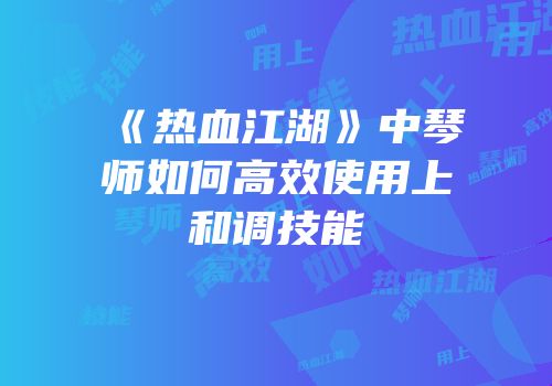 《热血江湖》中琴师如何高效使用上和调技能