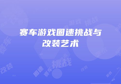 赛车游戏圈速挑战与改装艺术