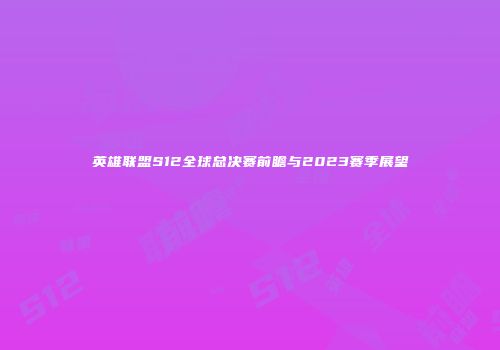 英雄联盟S12全球总决赛前瞻与2023赛季展望