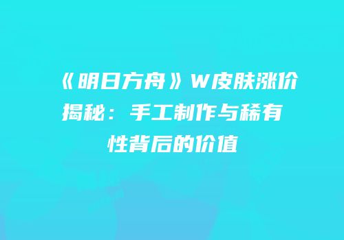 《明日方舟》W皮肤涨价揭秘：手工制作与稀有性背后的价值