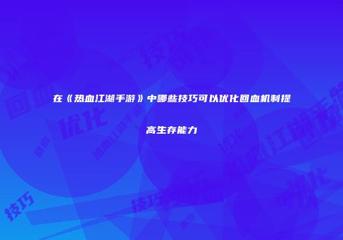 在《热血江湖手游》中哪些技巧可以优化回血机制提高生存能力