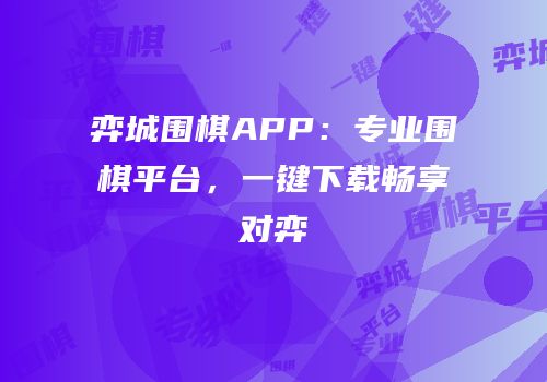弈城围棋APP：专业围棋平台，一键下载畅享对弈
