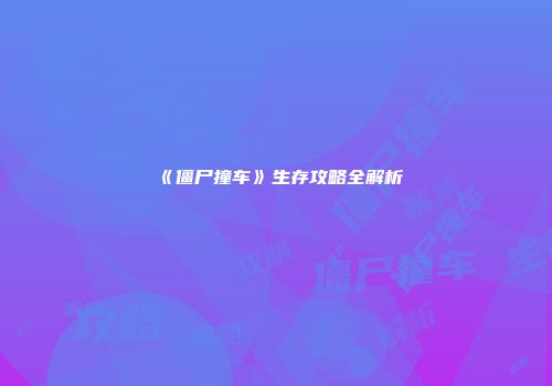 《僵尸撞车》生存攻略全解析