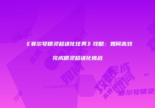 《赛尔号精灵超进化任务》攻略：如何高效完成精灵超进化挑战