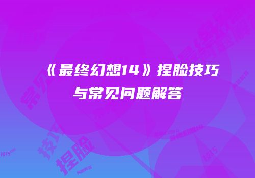 《最终幻想14》捏脸技巧与常见问题解答