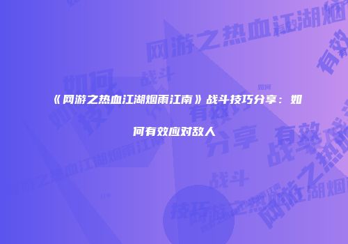 《网游之热血江湖烟雨江南》战斗技巧分享：如何有效应对敌人