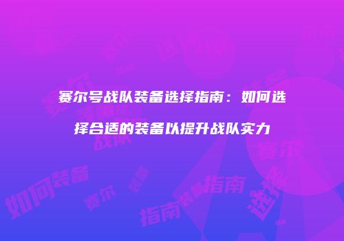 赛尔号战队装备选择指南：如何选择合适的装备以提升战队实力