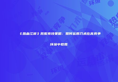 《热血江湖》跨服竞技策略：如何运用刀术在高竞争环境中取胜
