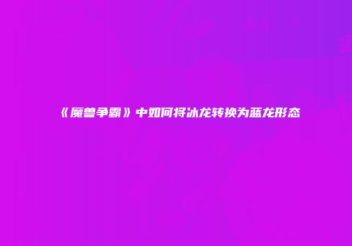 《魔兽争霸》中如何将冰龙转换为蓝龙形态