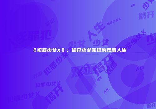 《犯罪少女X》：揭开少女罪犯的双面人生