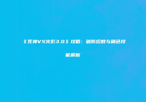 《死神VS火影3.0》攻略：破防招数与角色技能解析