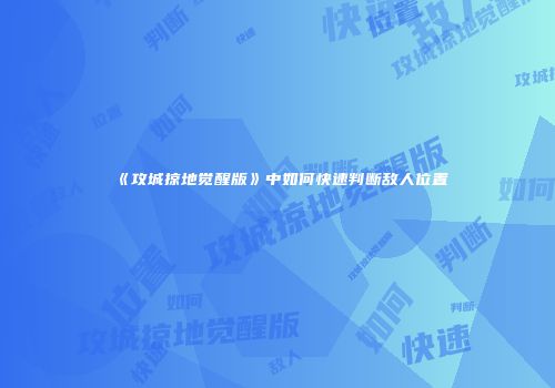 《攻城掠地觉醒版》中如何快速判断敌人位置