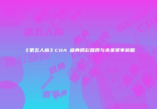 《第五人格》COAⅢ盛典精彩回顾与未来赛事前瞻