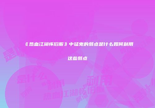 《热血江湖怀旧服》中猛鬼的弱点是什么如何利用这些弱点