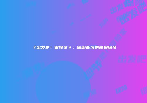 《出发吧！冒险家》：探险背后的魔鬼细节