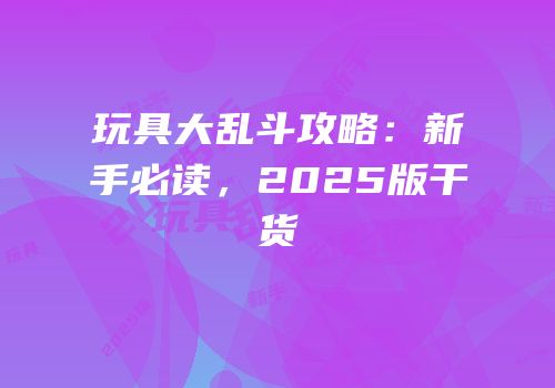 玩具大乱斗攻略：新手必读，2025版干货