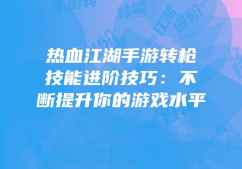 热血江湖手游转枪技能进阶技巧:不断提升你的游戏水平