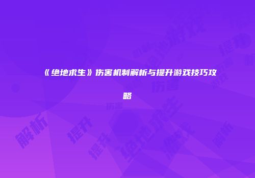 《绝地求生》伤害机制解析与提升游戏技巧攻略