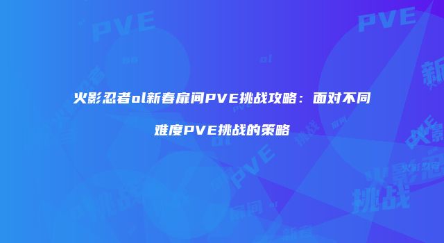 火影忍者ol新春扉间PVE挑战攻略：面对不同难度PVE挑战的策略