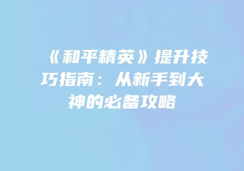 《和平精英》提升技巧指南：从新手到大神的必备攻略