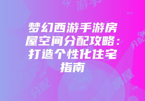 梦幻西游手游房屋空间分配攻略：打造个性化住宅指南